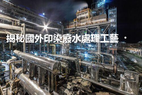 揭秘國外印染廢水處理工藝！領(lǐng)先技術(shù)探秘與未來發(fā)展趨勢(shì)？